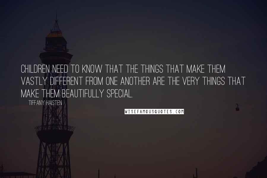 Tiffany Haisten Quotes: Children need to know that the things that make them vastly different from one another are the very things that make them beautifully special.