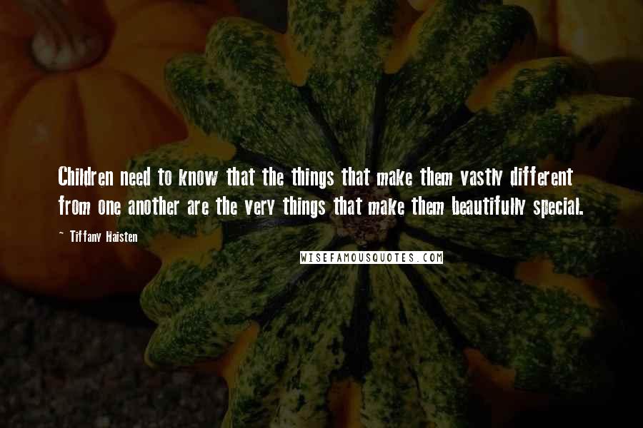 Tiffany Haisten Quotes: Children need to know that the things that make them vastly different from one another are the very things that make them beautifully special.