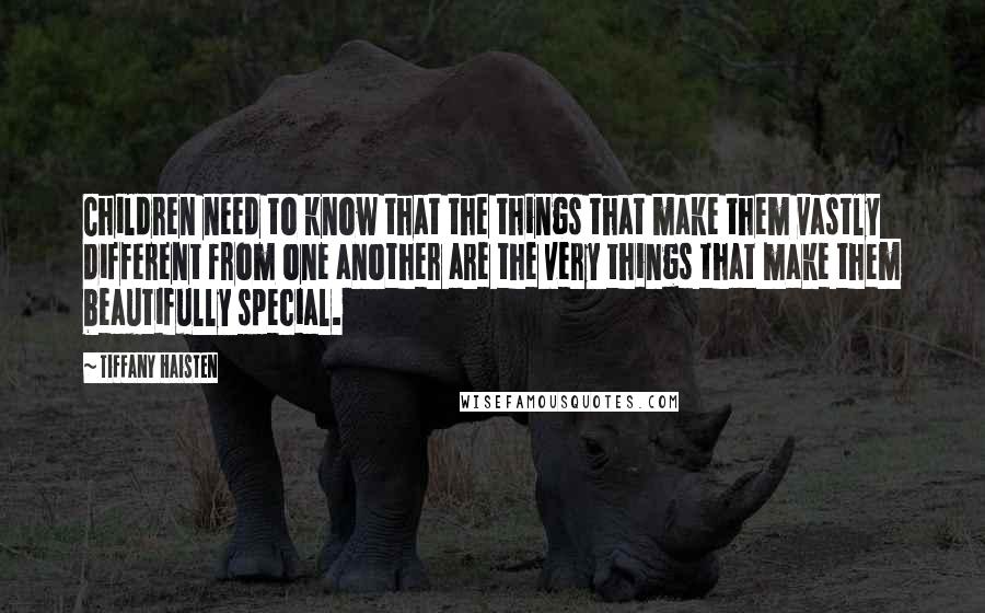 Tiffany Haisten Quotes: Children need to know that the things that make them vastly different from one another are the very things that make them beautifully special.