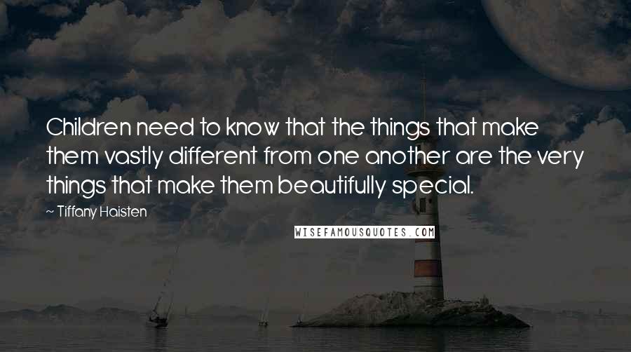 Tiffany Haisten Quotes: Children need to know that the things that make them vastly different from one another are the very things that make them beautifully special.