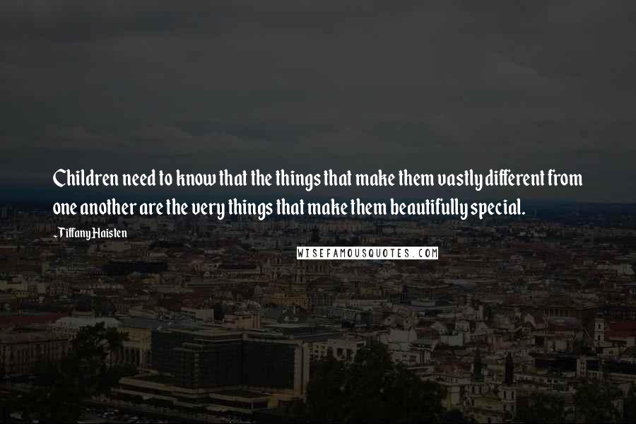 Tiffany Haisten Quotes: Children need to know that the things that make them vastly different from one another are the very things that make them beautifully special.