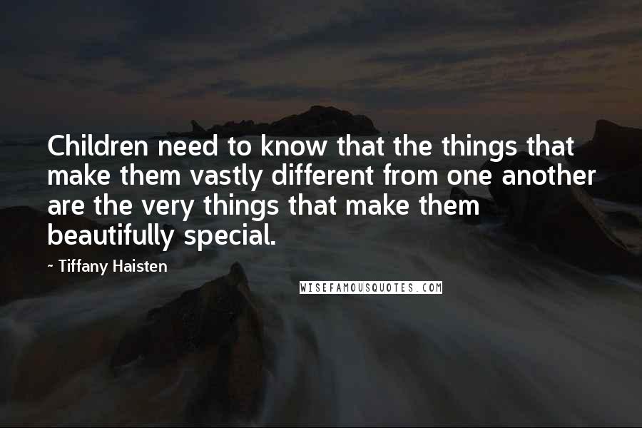 Tiffany Haisten Quotes: Children need to know that the things that make them vastly different from one another are the very things that make them beautifully special.