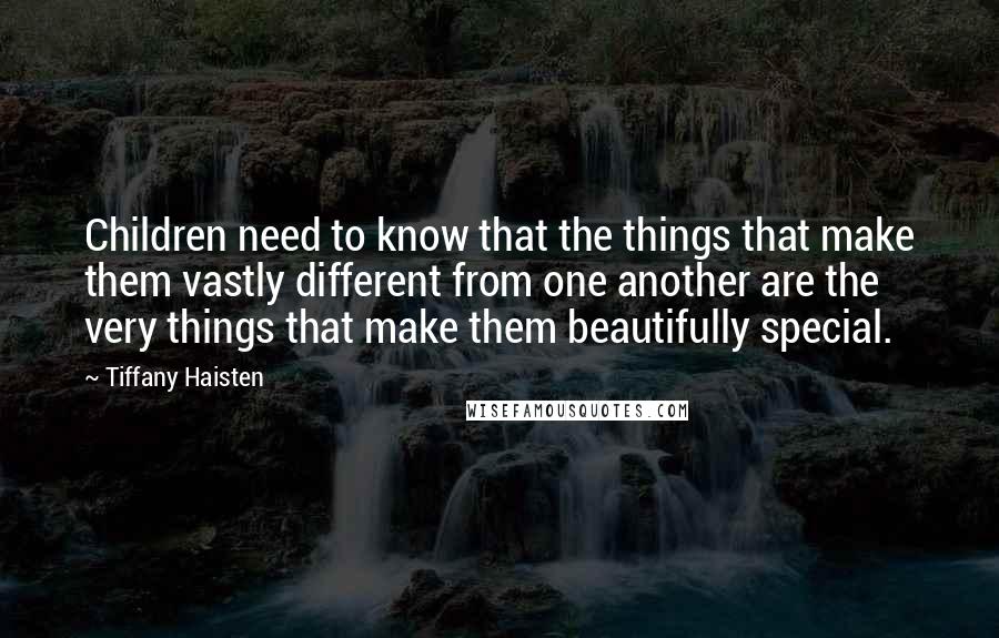 Tiffany Haisten Quotes: Children need to know that the things that make them vastly different from one another are the very things that make them beautifully special.