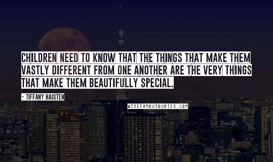 Tiffany Haisten Quotes: Children need to know that the things that make them vastly different from one another are the very things that make them beautifully special.