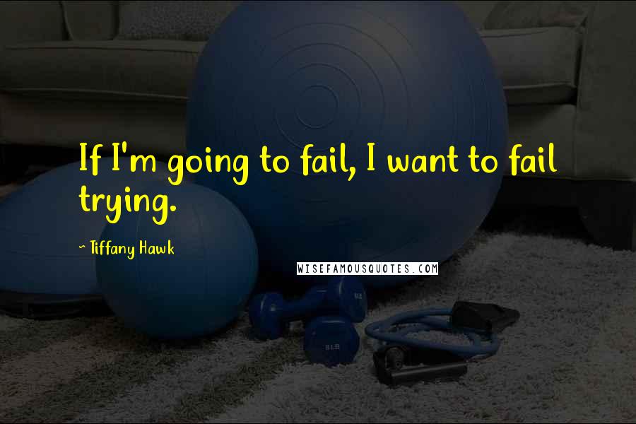 Tiffany Hawk Quotes: If I'm going to fail, I want to fail trying.