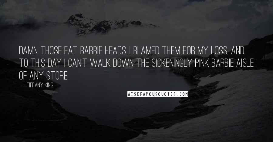 Tiffany King Quotes: Damn those fat Barbie heads. I blamed them for my loss, and to this day I can't walk down the sickeningly pink Barbie aisle of any store.