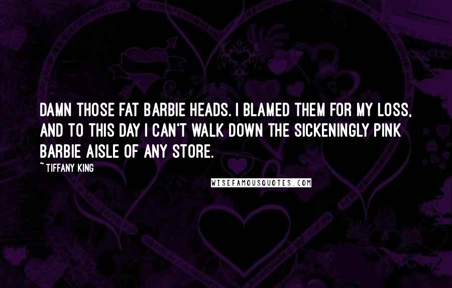 Tiffany King Quotes: Damn those fat Barbie heads. I blamed them for my loss, and to this day I can't walk down the sickeningly pink Barbie aisle of any store.