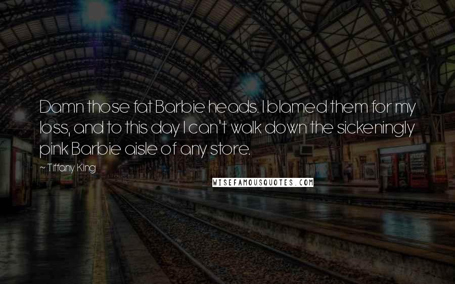 Tiffany King Quotes: Damn those fat Barbie heads. I blamed them for my loss, and to this day I can't walk down the sickeningly pink Barbie aisle of any store.