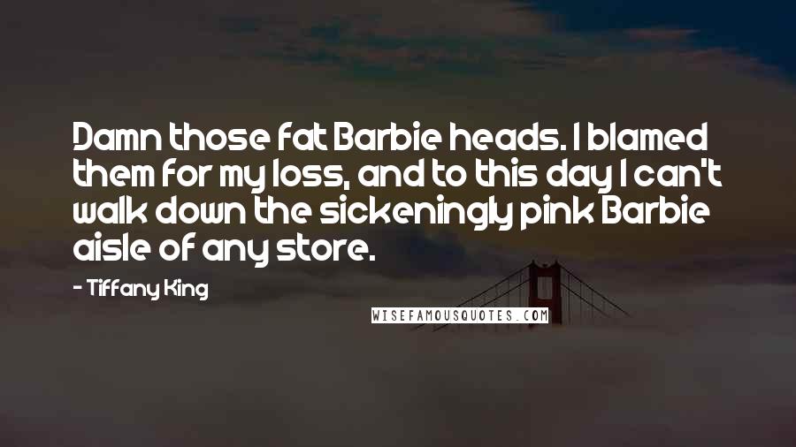 Tiffany King Quotes: Damn those fat Barbie heads. I blamed them for my loss, and to this day I can't walk down the sickeningly pink Barbie aisle of any store.