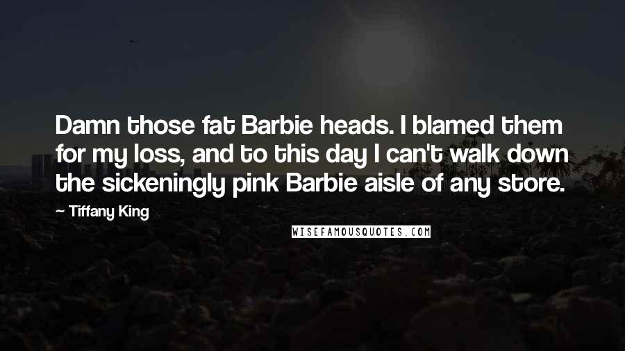 Tiffany King Quotes: Damn those fat Barbie heads. I blamed them for my loss, and to this day I can't walk down the sickeningly pink Barbie aisle of any store.