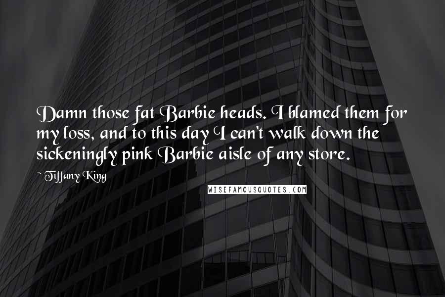 Tiffany King Quotes: Damn those fat Barbie heads. I blamed them for my loss, and to this day I can't walk down the sickeningly pink Barbie aisle of any store.