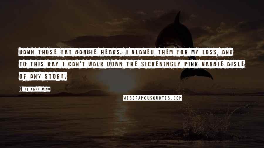 Tiffany King Quotes: Damn those fat Barbie heads. I blamed them for my loss, and to this day I can't walk down the sickeningly pink Barbie aisle of any store.