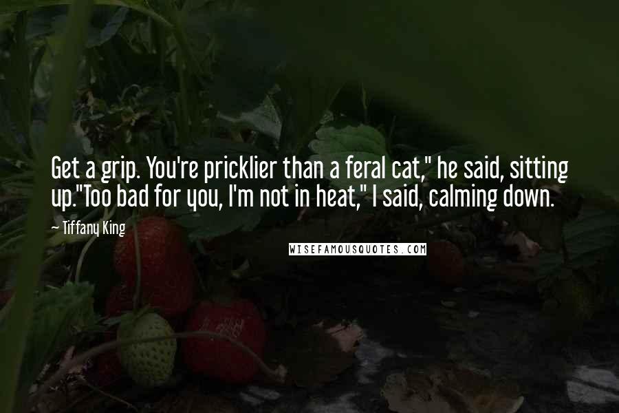 Tiffany King Quotes: Get a grip. You're pricklier than a feral cat," he said, sitting up."Too bad for you, I'm not in heat," I said, calming down.