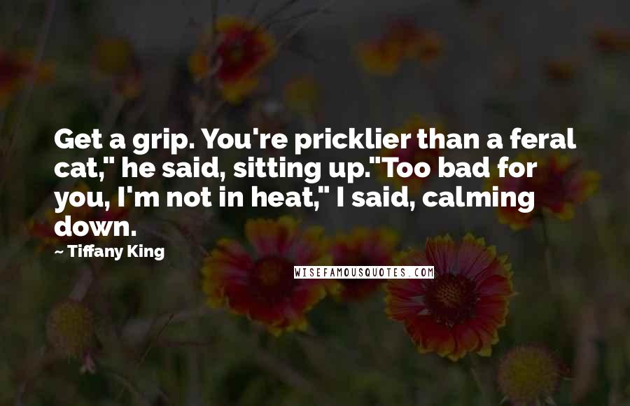 Tiffany King Quotes: Get a grip. You're pricklier than a feral cat," he said, sitting up."Too bad for you, I'm not in heat," I said, calming down.