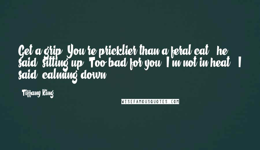 Tiffany King Quotes: Get a grip. You're pricklier than a feral cat," he said, sitting up."Too bad for you, I'm not in heat," I said, calming down.