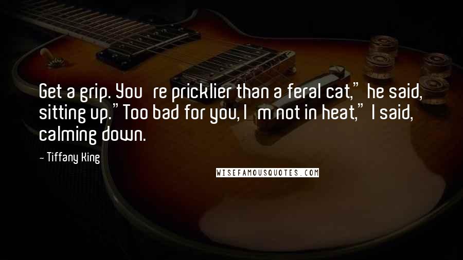 Tiffany King Quotes: Get a grip. You're pricklier than a feral cat," he said, sitting up."Too bad for you, I'm not in heat," I said, calming down.