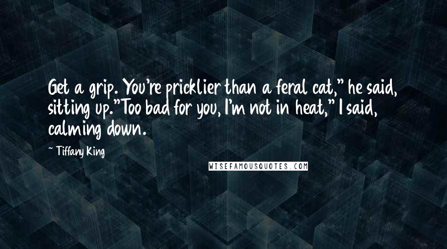Tiffany King Quotes: Get a grip. You're pricklier than a feral cat," he said, sitting up."Too bad for you, I'm not in heat," I said, calming down.