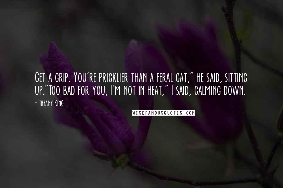 Tiffany King Quotes: Get a grip. You're pricklier than a feral cat," he said, sitting up."Too bad for you, I'm not in heat," I said, calming down.