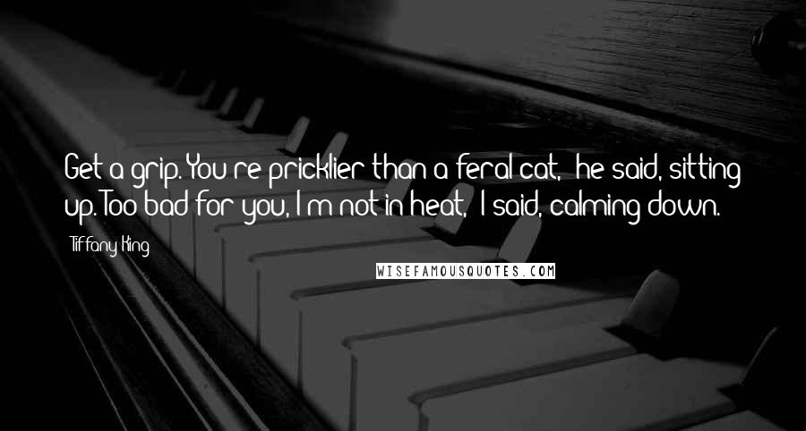 Tiffany King Quotes: Get a grip. You're pricklier than a feral cat," he said, sitting up."Too bad for you, I'm not in heat," I said, calming down.