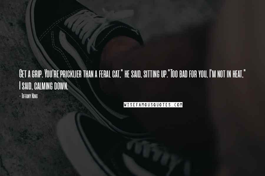Tiffany King Quotes: Get a grip. You're pricklier than a feral cat," he said, sitting up."Too bad for you, I'm not in heat," I said, calming down.