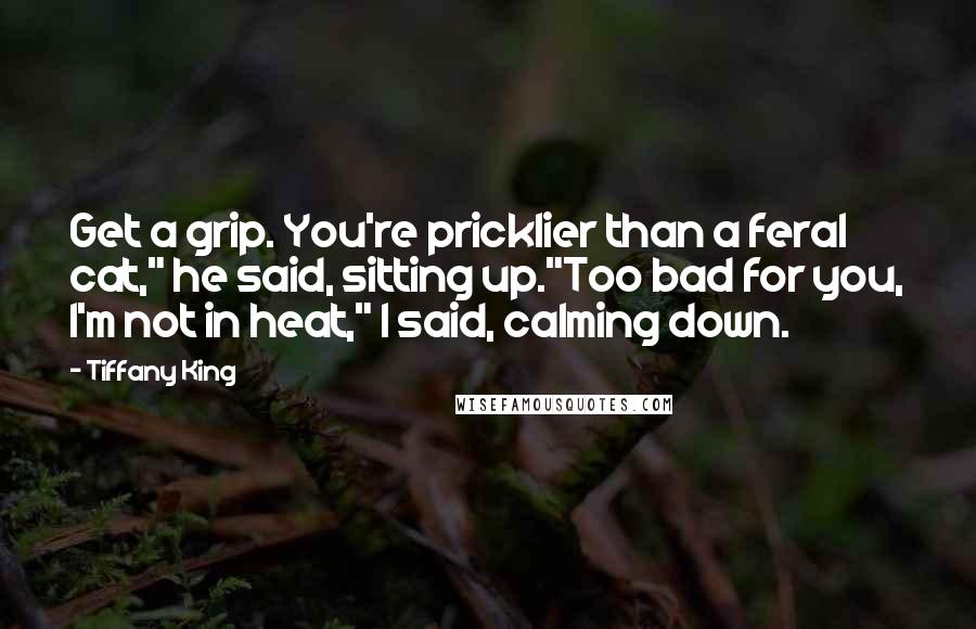 Tiffany King Quotes: Get a grip. You're pricklier than a feral cat," he said, sitting up."Too bad for you, I'm not in heat," I said, calming down.