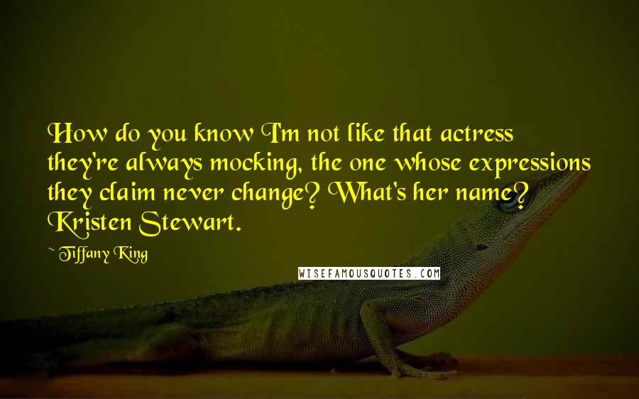 Tiffany King Quotes: How do you know I'm not like that actress they're always mocking, the one whose expressions they claim never change? What's her name? Kristen Stewart.