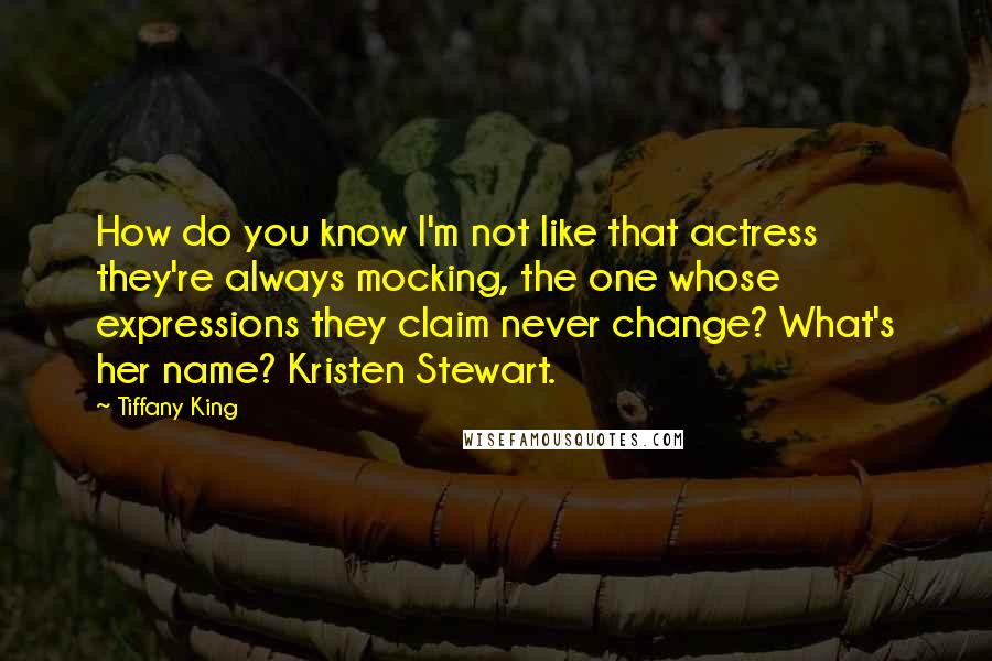 Tiffany King Quotes: How do you know I'm not like that actress they're always mocking, the one whose expressions they claim never change? What's her name? Kristen Stewart.