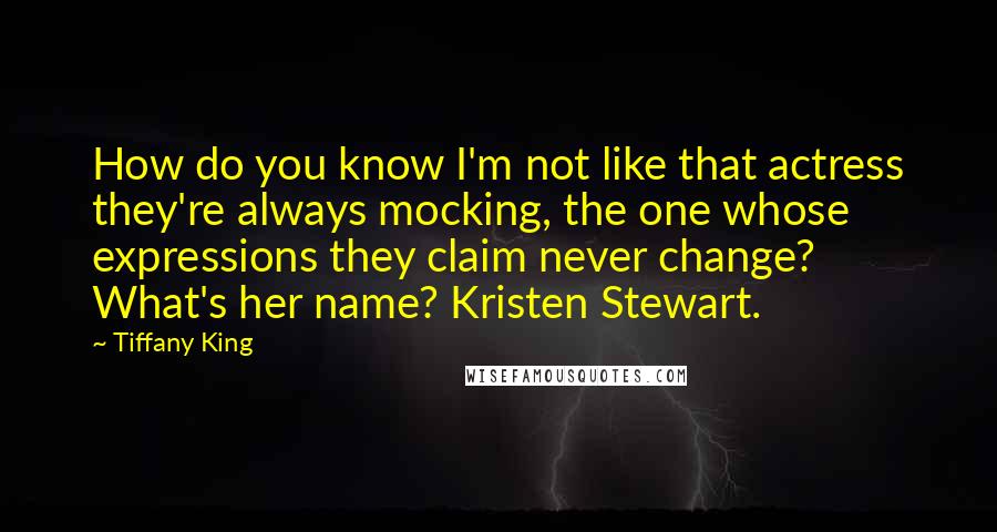 Tiffany King Quotes: How do you know I'm not like that actress they're always mocking, the one whose expressions they claim never change? What's her name? Kristen Stewart.