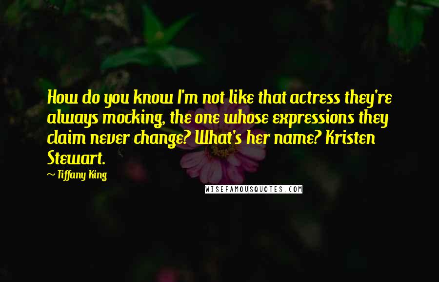 Tiffany King Quotes: How do you know I'm not like that actress they're always mocking, the one whose expressions they claim never change? What's her name? Kristen Stewart.