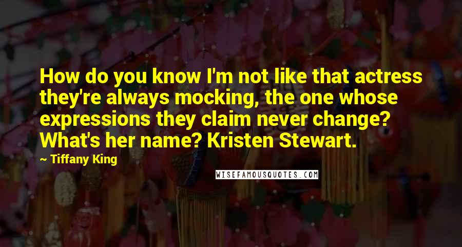 Tiffany King Quotes: How do you know I'm not like that actress they're always mocking, the one whose expressions they claim never change? What's her name? Kristen Stewart.