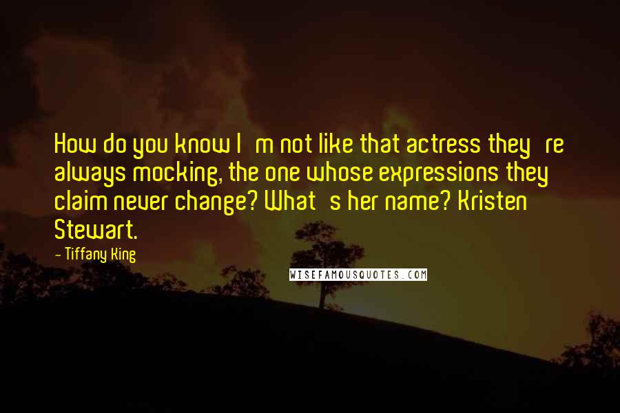 Tiffany King Quotes: How do you know I'm not like that actress they're always mocking, the one whose expressions they claim never change? What's her name? Kristen Stewart.