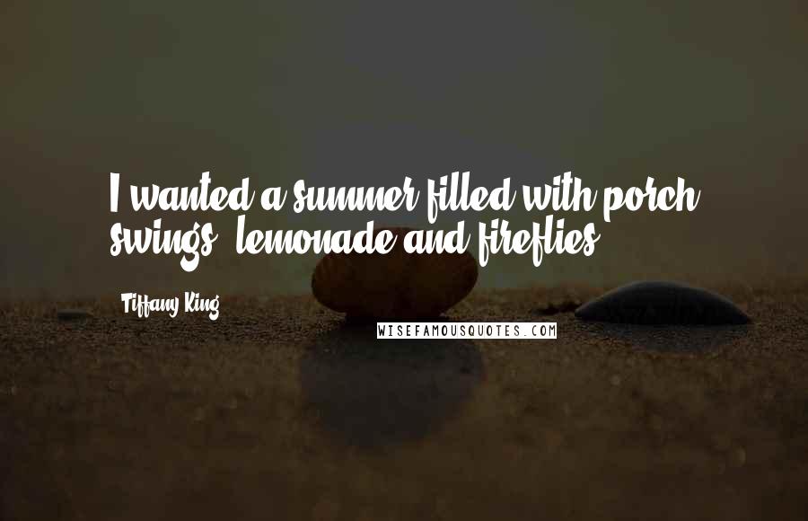 Tiffany King Quotes: I wanted a summer filled with porch swings, lemonade and fireflies.