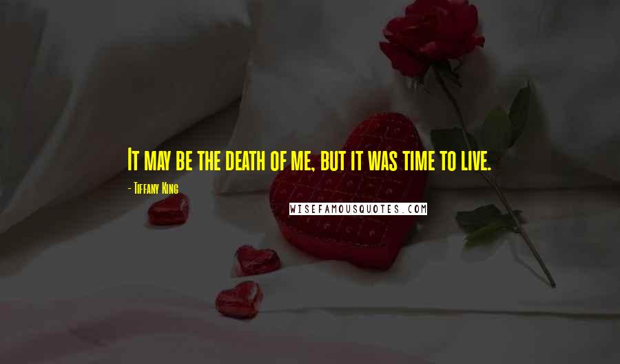 Tiffany King Quotes: It may be the death of me, but it was time to live.