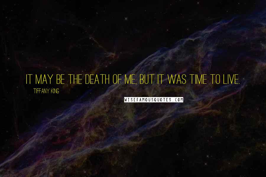 Tiffany King Quotes: It may be the death of me, but it was time to live.