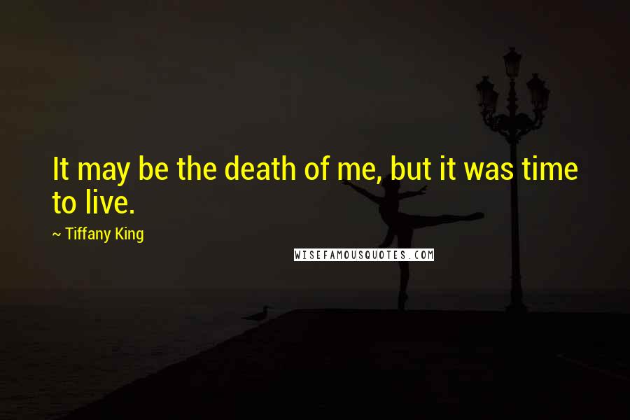 Tiffany King Quotes: It may be the death of me, but it was time to live.