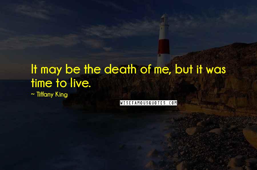 Tiffany King Quotes: It may be the death of me, but it was time to live.