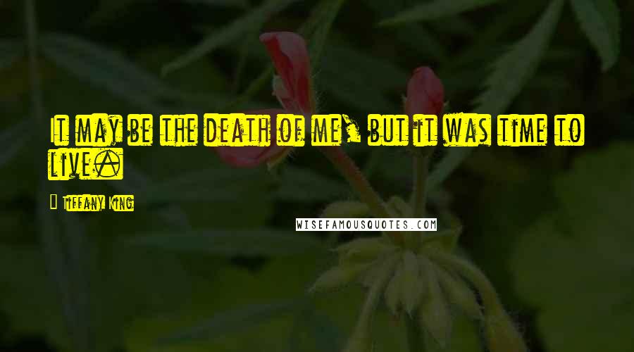 Tiffany King Quotes: It may be the death of me, but it was time to live.