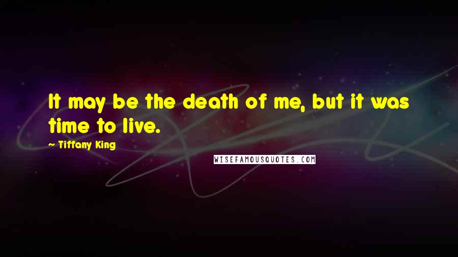 Tiffany King Quotes: It may be the death of me, but it was time to live.