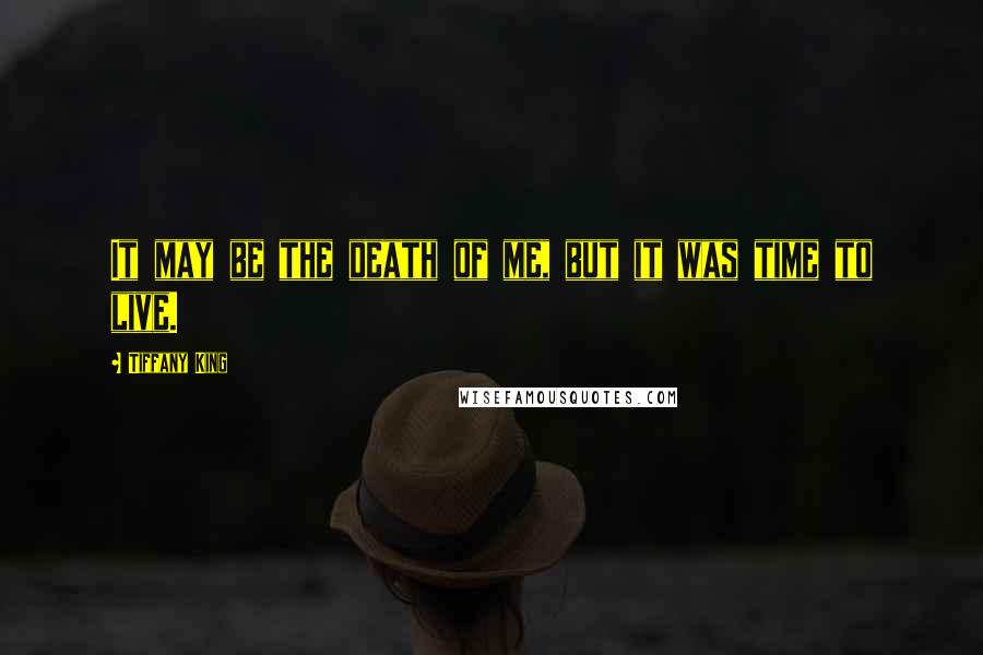 Tiffany King Quotes: It may be the death of me, but it was time to live.