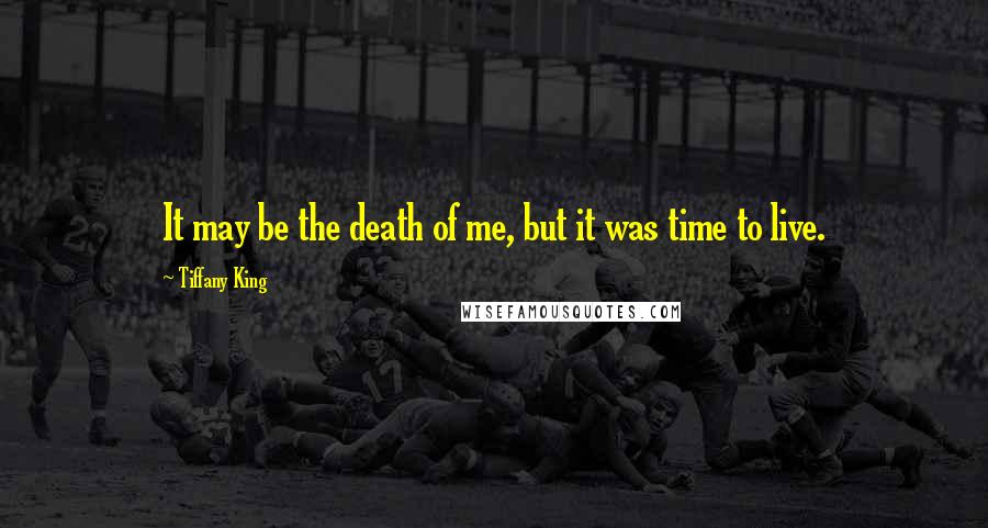 Tiffany King Quotes: It may be the death of me, but it was time to live.