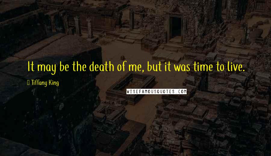 Tiffany King Quotes: It may be the death of me, but it was time to live.