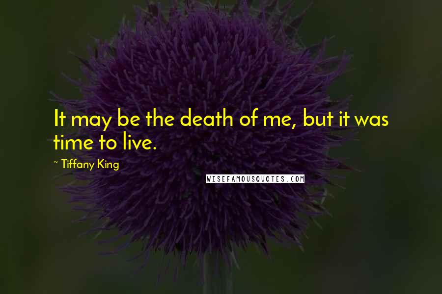 Tiffany King Quotes: It may be the death of me, but it was time to live.