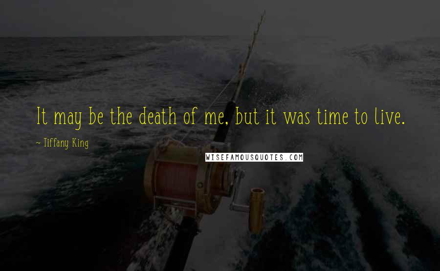 Tiffany King Quotes: It may be the death of me, but it was time to live.