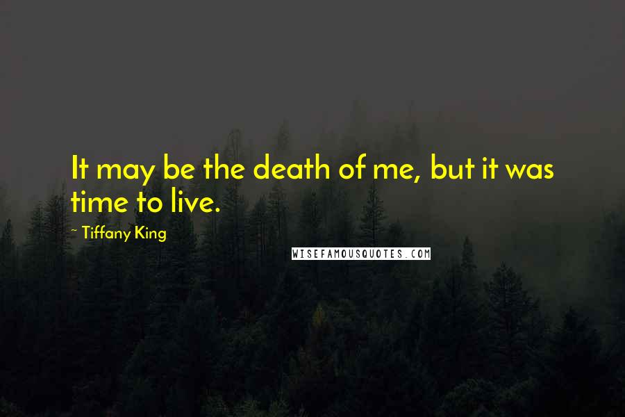 Tiffany King Quotes: It may be the death of me, but it was time to live.