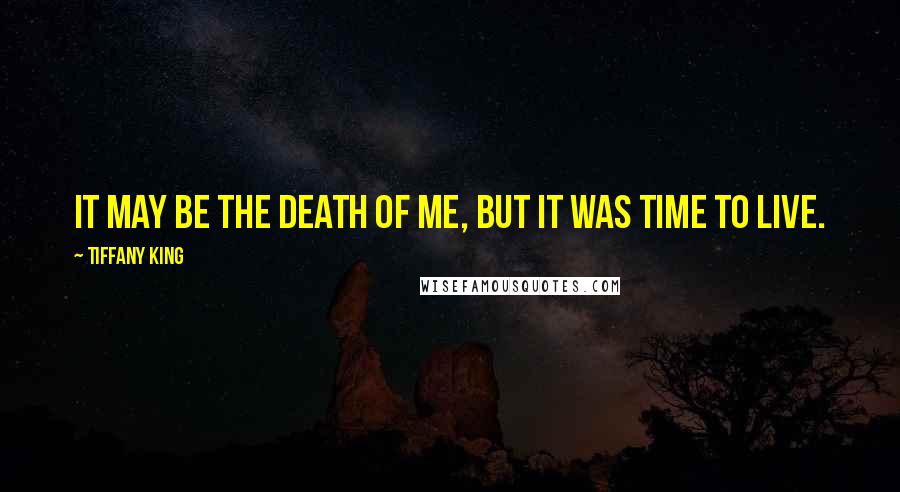 Tiffany King Quotes: It may be the death of me, but it was time to live.