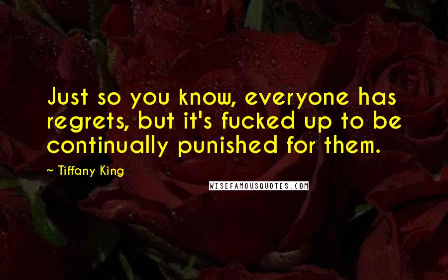 Tiffany King Quotes: Just so you know, everyone has regrets, but it's fucked up to be continually punished for them.