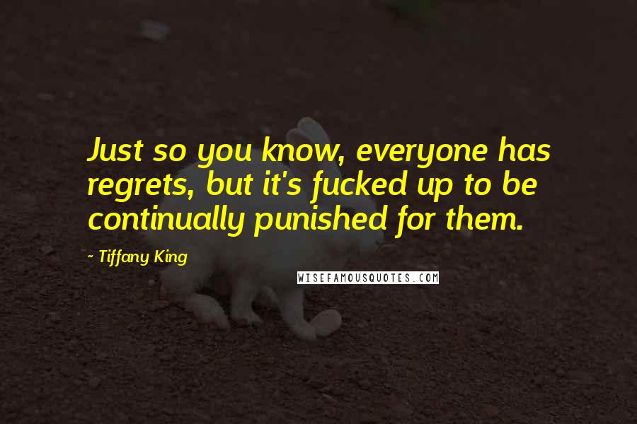 Tiffany King Quotes: Just so you know, everyone has regrets, but it's fucked up to be continually punished for them.