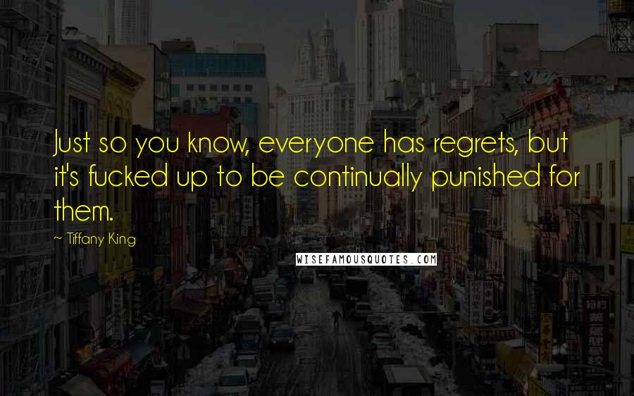 Tiffany King Quotes: Just so you know, everyone has regrets, but it's fucked up to be continually punished for them.