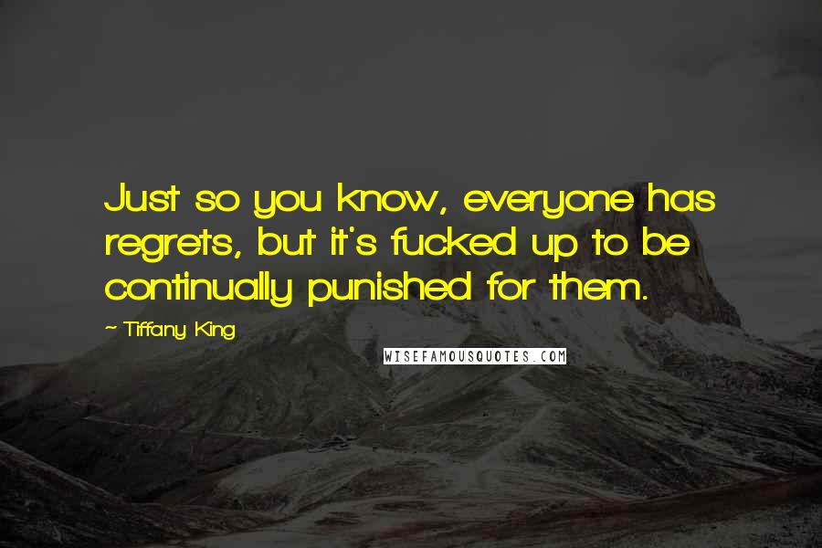 Tiffany King Quotes: Just so you know, everyone has regrets, but it's fucked up to be continually punished for them.