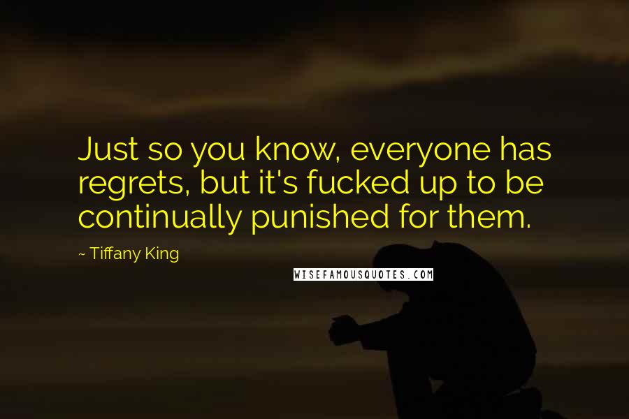 Tiffany King Quotes: Just so you know, everyone has regrets, but it's fucked up to be continually punished for them.